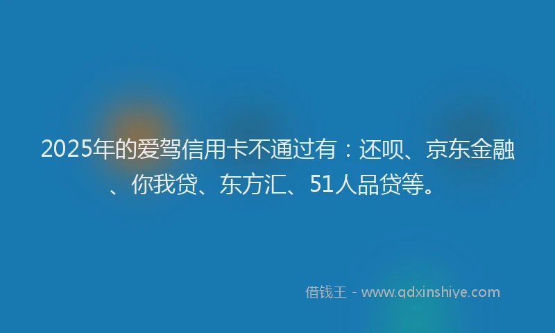 2025年的爱驾信用卡不通过有：还呗、京东金融、你我贷、东方汇、51人品贷等。