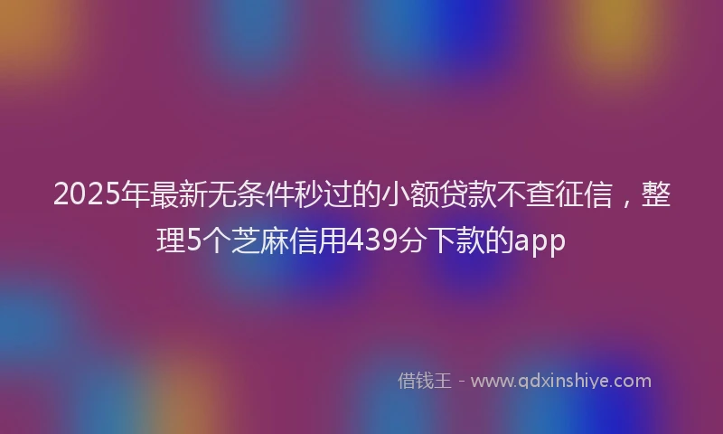 2025年最新无条件秒过的小额贷款不查征信，整理5个芝麻信用439分下款的app
