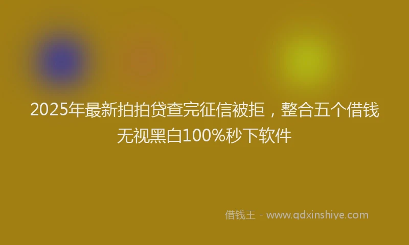 2025年最新拍拍贷查完征信被拒，整合五个借钱无视黑白100%秒下软件