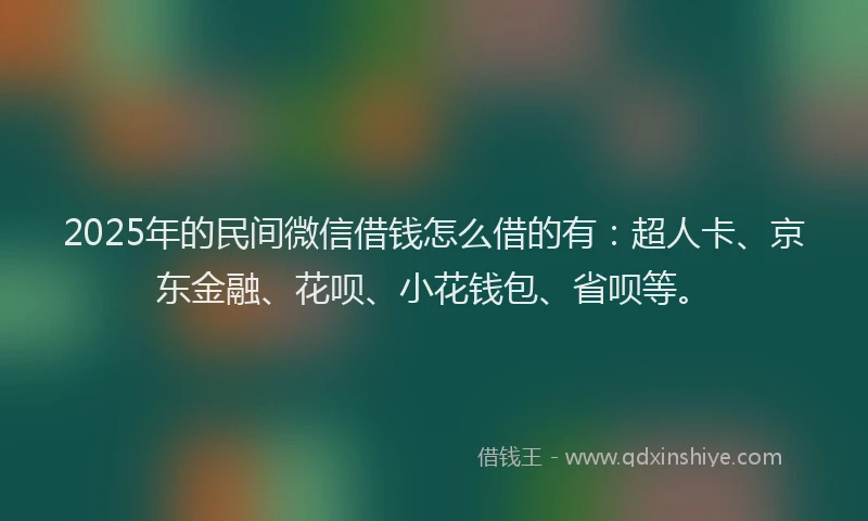 2025年的民间微信借钱怎么借的有：超人卡、京东金融、花呗、小花钱包、省呗等。