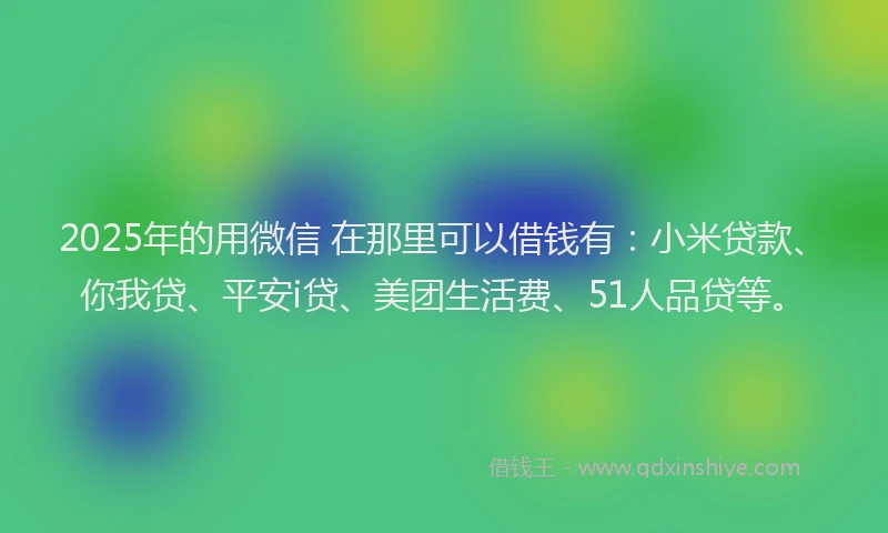 2025年的用微信 在那里可以借钱有：小米贷款、你我贷、平安i贷、美团生活费、51人品贷等。