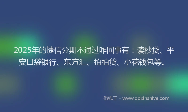 2025年的捷信分期不通过咋回事有：读秒贷、平安口袋银行、东方汇、拍拍贷、小花钱包等。
