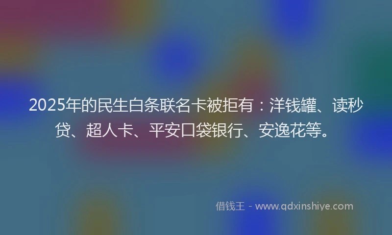 2025年的民生白条联名卡被拒有：洋钱罐、读秒贷、超人卡、平安口袋银行、安逸花等。