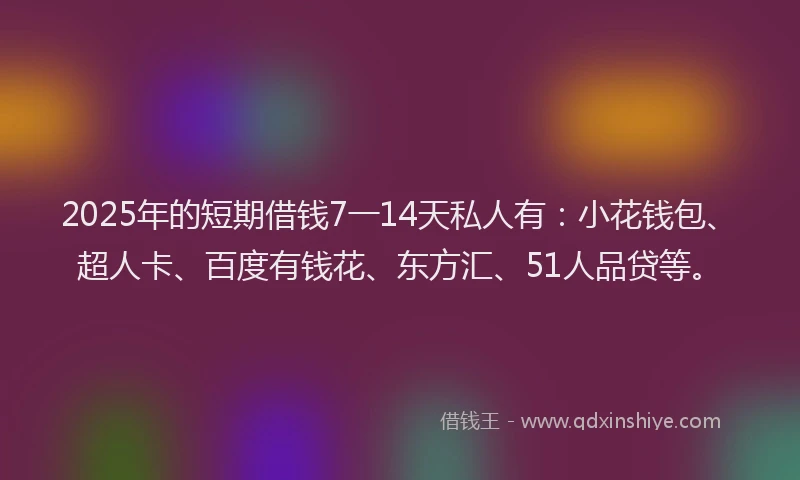 2025年的短期借钱7一14天私人有：小花钱包、超人卡、百度有钱花、东方汇、51人品贷等。