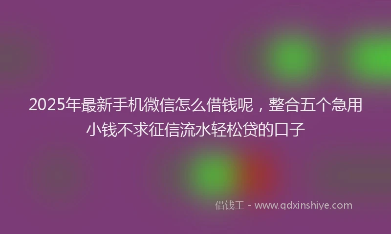 2025年最新手机微信怎么借钱呢，整合五个急用小钱不求征信流水轻松贷的口子