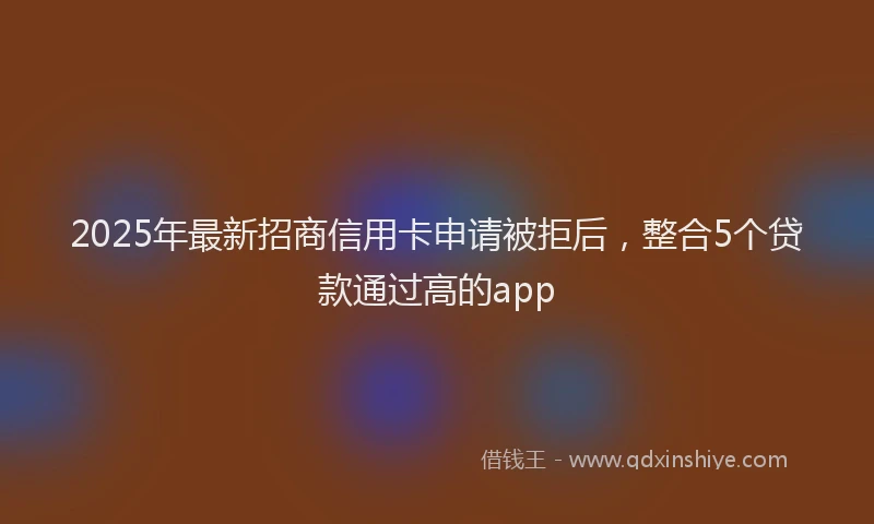 2025年最新招商信用卡申请被拒后，整合5个贷款通过高的app
