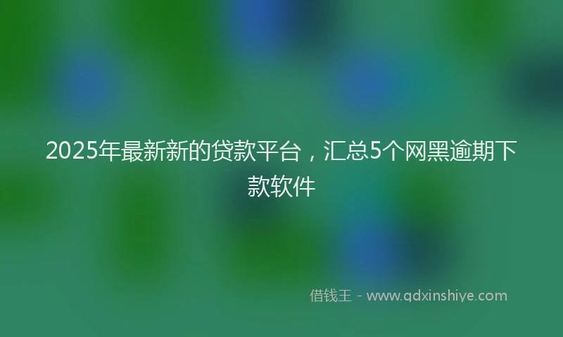 2025年最新新的贷款平台，汇总5个网黑逾期下款软件
