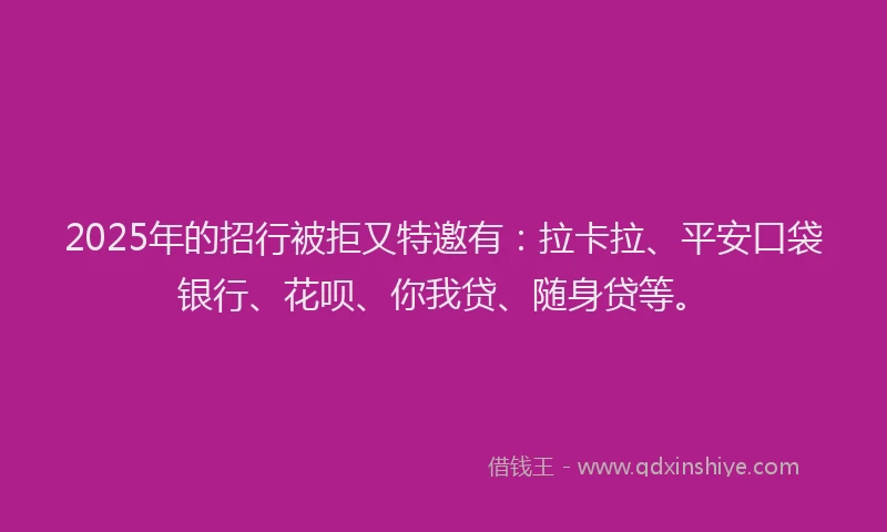 2025年的招行被拒又特邀有：拉卡拉、平安口袋银行、花呗、你我贷、随身贷等。