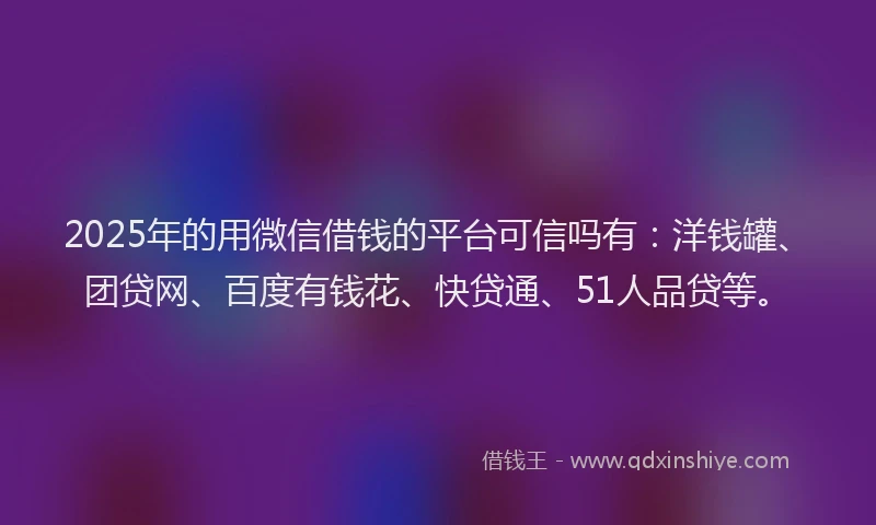 2025年的用微信借钱的平台可信吗有：洋钱罐、团贷网、百度有钱花、快贷通、51人品贷等。