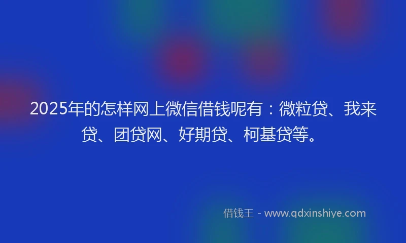 2025年的怎样网上微信借钱呢有：微粒贷、我来贷、团贷网、好期贷、柯基贷等。