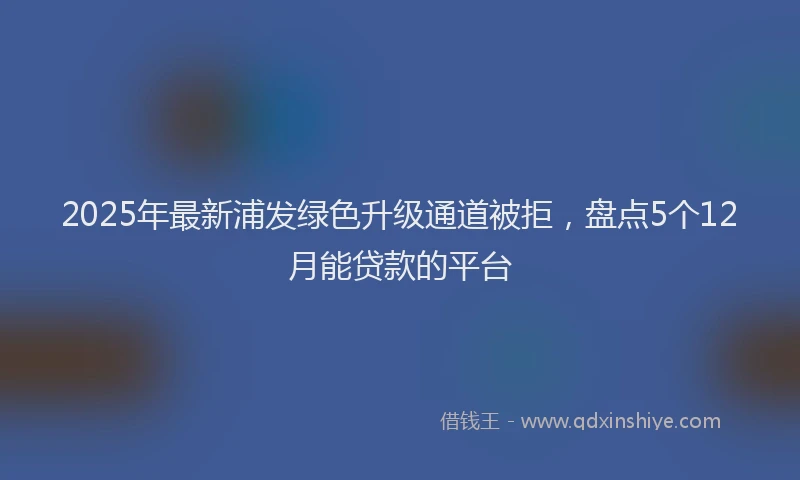 2025年最新浦发绿色升级通道被拒，盘点5个12月能贷款的平台