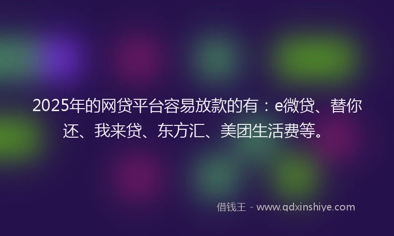 2025年的网贷平台容易放款的有：e微贷、替你还、我来贷、东方汇、美团生活费等。