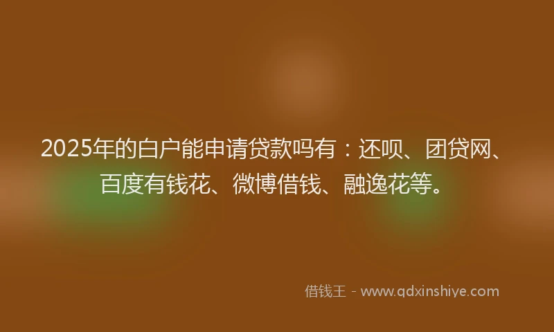 2025年的白户能申请贷款吗有：还呗、团贷网、百度有钱花、微博借钱、融逸花等。