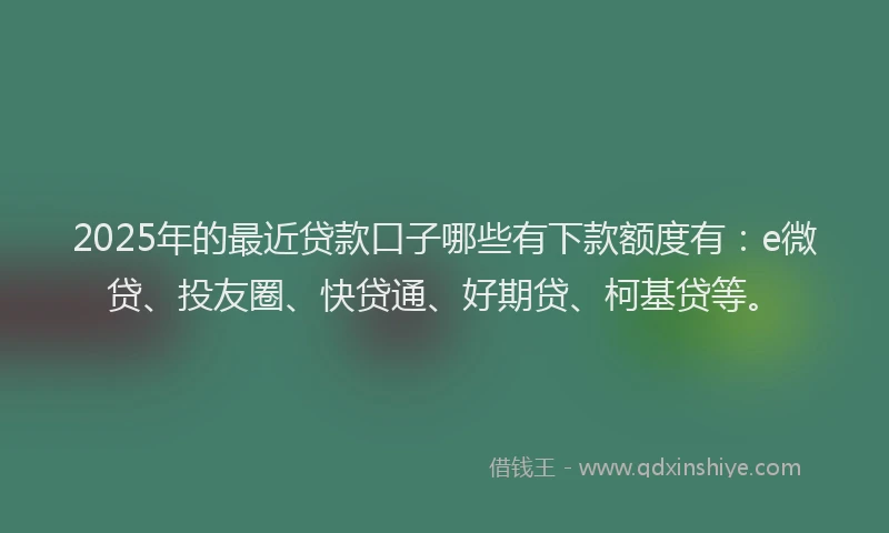 2025年的最近贷款口子哪些有下款额度有：e微贷、投友圈、快贷通、好期贷、柯基贷等。