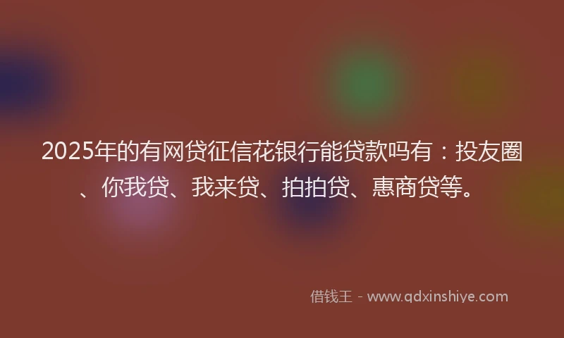 2025年的有网贷征信花银行能贷款吗有：投友圈、你我贷、我来贷、拍拍贷、惠商贷等。