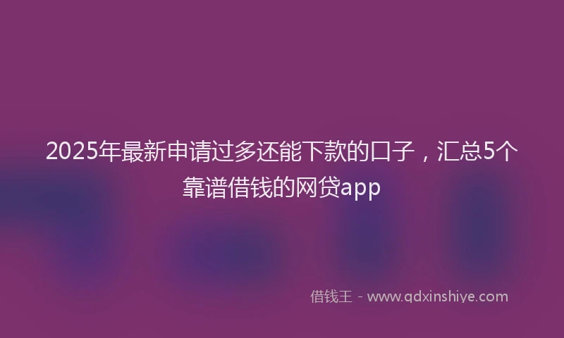 2025年最新申请过多还能下款的口子，汇总5个靠谱借钱的网贷app