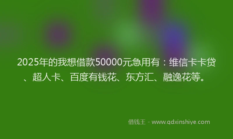 2025年的我想借款50000元急用有：维信卡卡贷、超人卡、百度有钱花、东方汇、融逸花等。