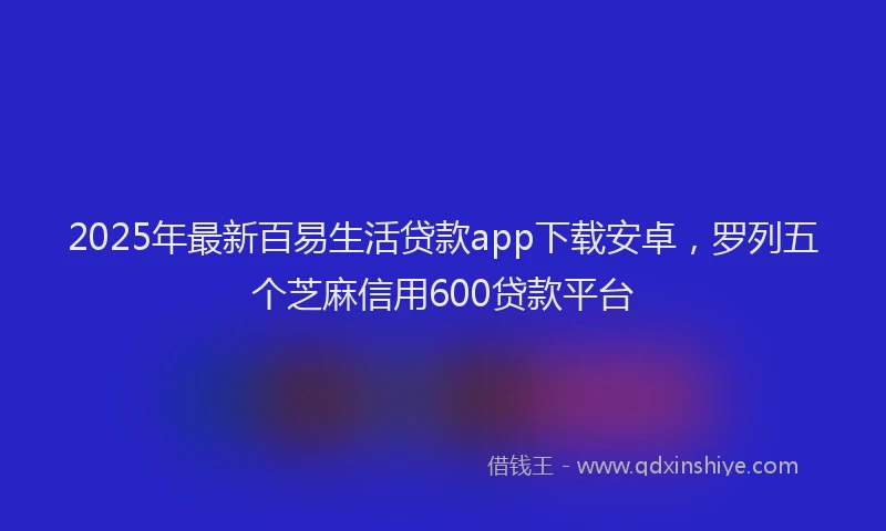 2025年最新百易生活贷款app下载安卓，罗列五个芝麻信用600贷款平台