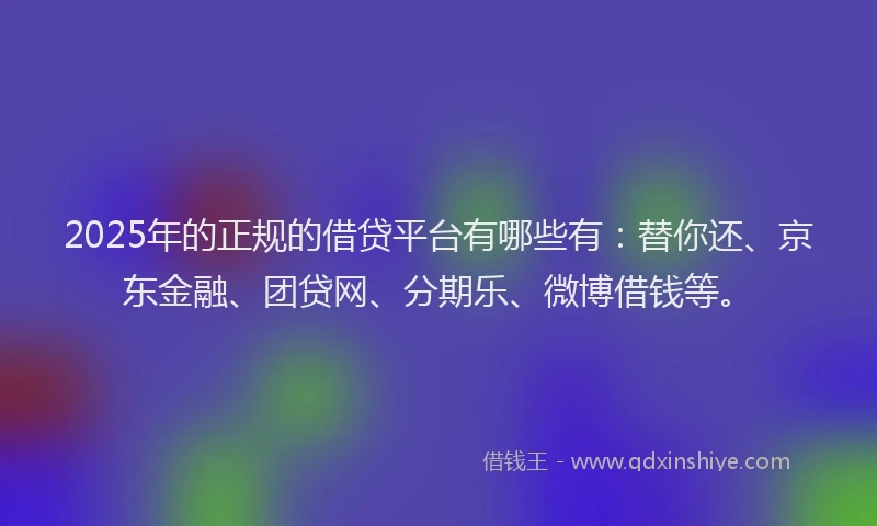 2025年的正规的借贷平台有哪些有：替你还、京东金融、团贷网、分期乐、微博借钱等。