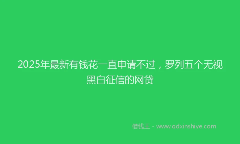 2025年最新有钱花一直申请不过，罗列五个无视黑白征信的网贷