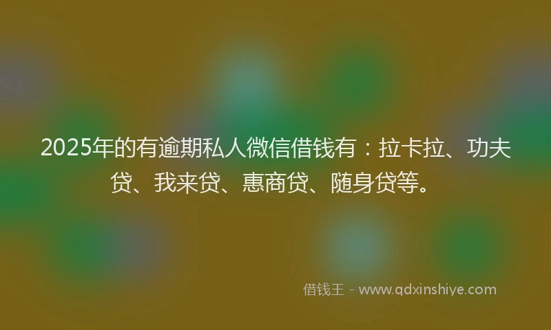 2025年的有逾期私人微信借钱有:拉卡拉、功夫贷、我来贷、惠商贷、随身贷等。