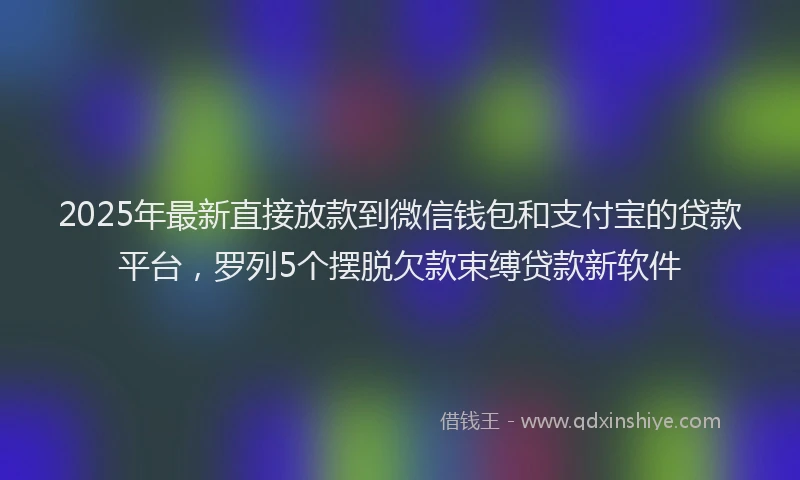 2025年最新直接放款到微信钱包和支付宝的贷款平台，罗列5个摆脱欠款束缚贷款新软件