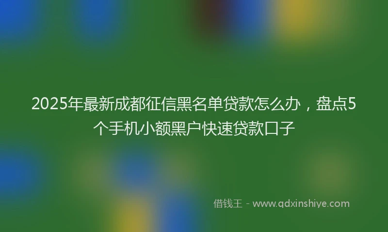 2025年最新成都征信黑名单贷款怎么办，盘点5个手机小额黑户快速贷款口子