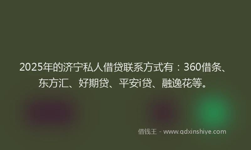 2025年的济宁私人借贷联系方式有：360借条、东方汇、好期贷、平安i贷、融逸花等。