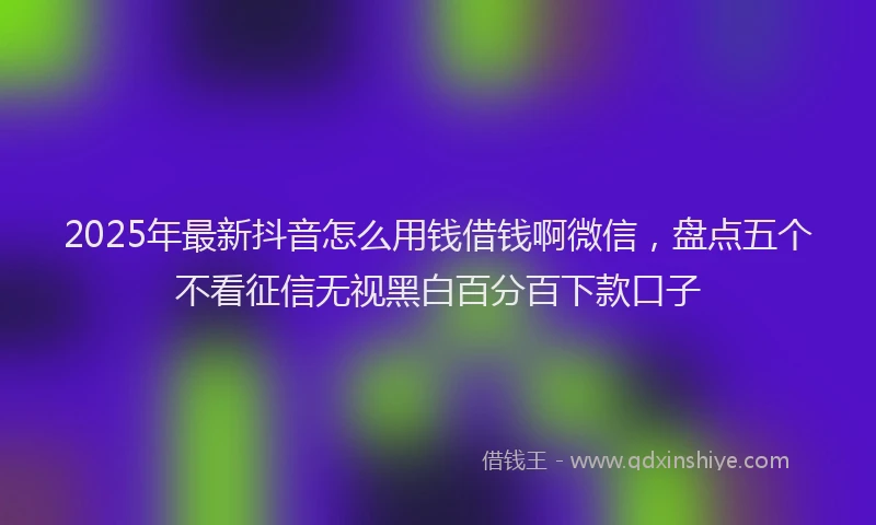 2025年最新抖音怎么用钱借钱啊微信，盘点五个不看征信无视黑白百分百下款口子