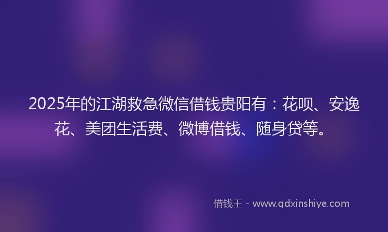 2025年的江湖救急微信借钱贵阳有：花呗、安逸花、美团生活费、微博借钱、随身贷等。