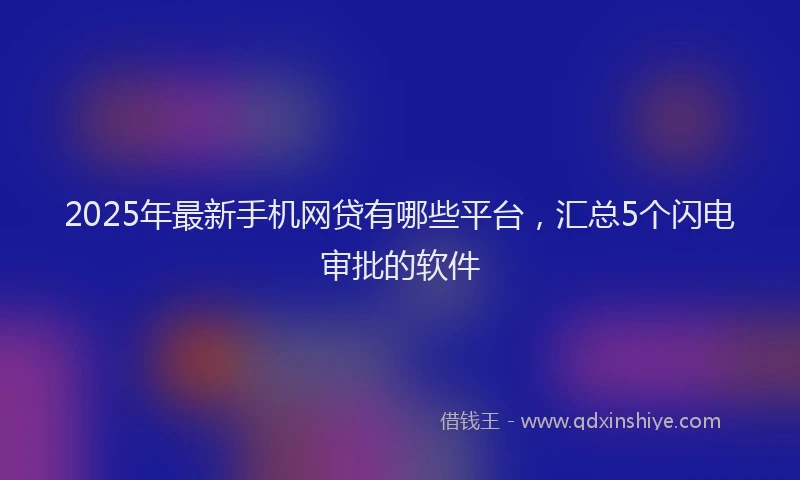 2025年最新手机网贷有哪些平台，汇总5个闪电审批的软件