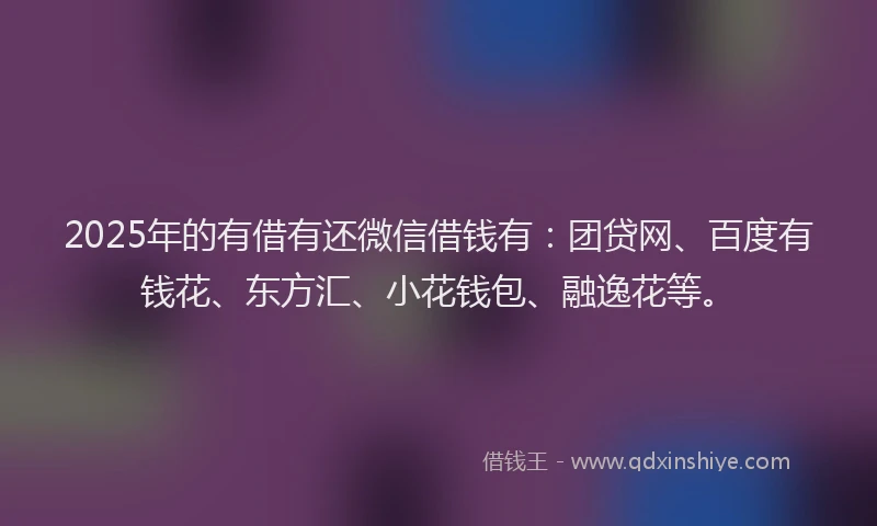 2025年的有借有还微信借钱有:团贷网、百度有钱花、东方汇、小花钱包、融逸花等。