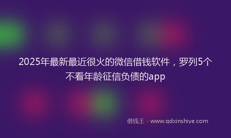 2025年最新最近很火的微信借钱软件，罗列5个不看年龄征信负债的app