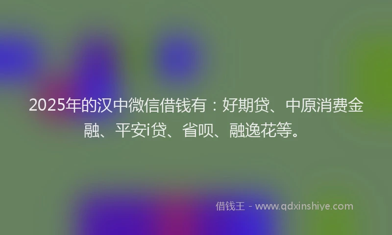 2025年的汉中微信借钱有：好期贷、中原消费金融、平安i贷、省呗、融逸花等。