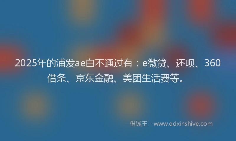 2025年的浦发ae白不通过有：e微贷、还呗、360借条、京东金融、美团生活费等。