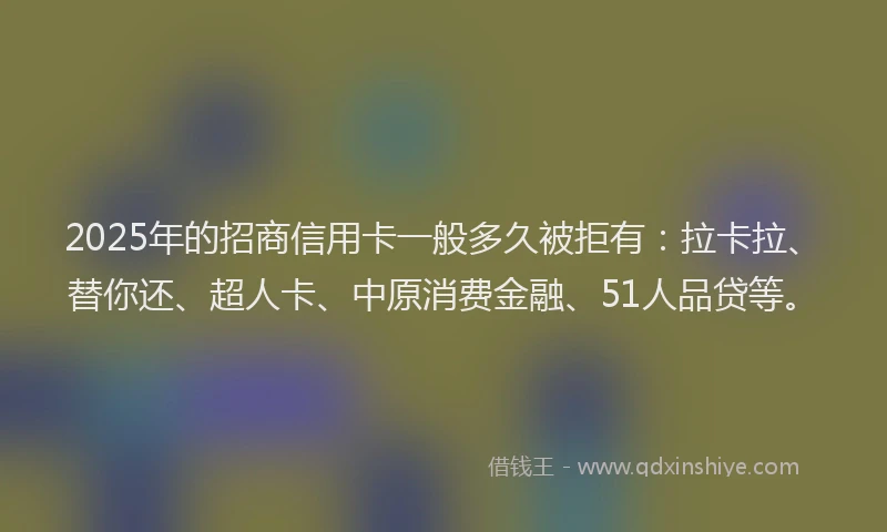 2025年的招商信用卡一般多久被拒有：拉卡拉、替你还、超人卡、中原消费金融、51人品贷等。