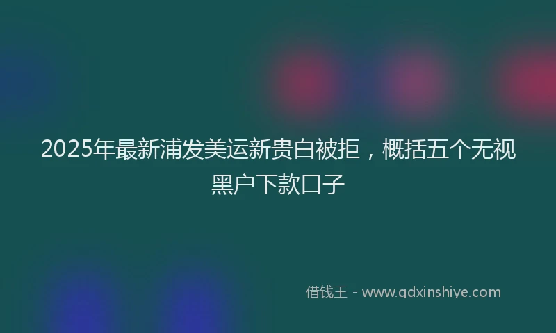2025年最新浦发美运新贵白被拒，概括五个无视黑户下款口子