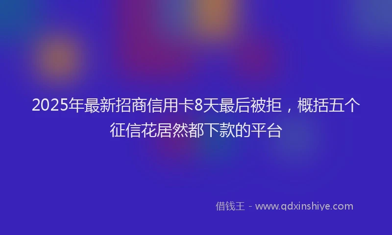 2025年最新招商信用卡8天最后被拒，概括五个征信花居然都下款的平台