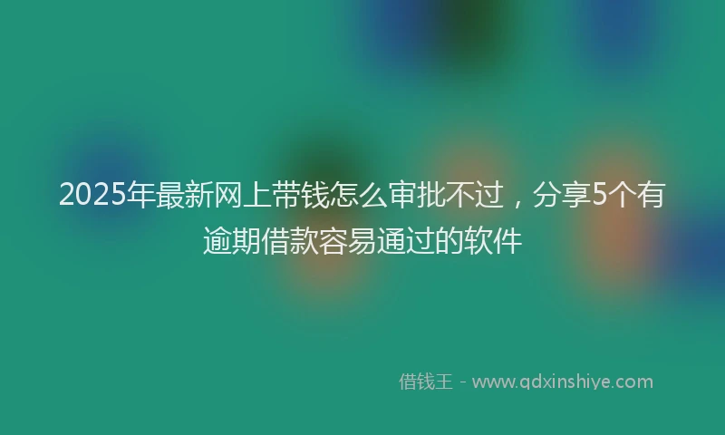 2025年最新网上带钱怎么审批不过，分享5个有逾期借款容易通过的软件
