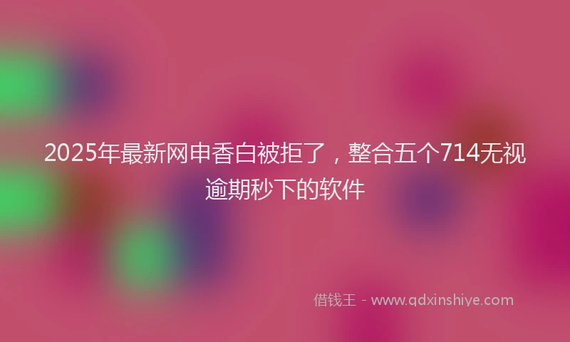 2025年最新网申香白被拒了，整合五个714无视逾期秒下的软件