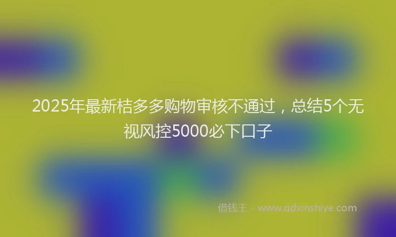 2025年最新桔多多购物审核不通过，总结5个无视风控5000必下口子