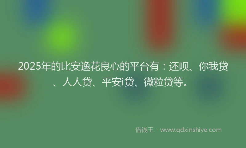 2025年的比安逸花良心的平台有：还呗、你我贷、人人贷、平安i贷、微粒贷等。