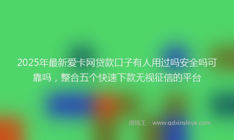 2025年最新爱卡网贷款口子有人用过吗安全吗可靠吗，整合五个快速下款无视征信的平台