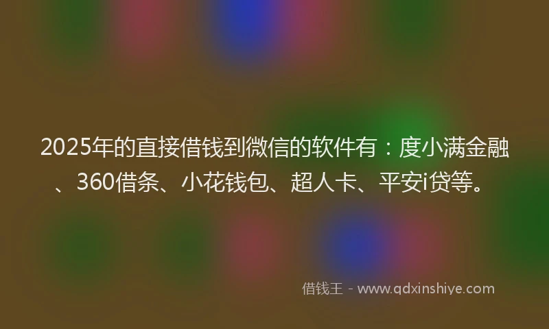 2025年的直接借钱到微信的软件有：度小满金融、360借条、小花钱包、超人卡、平安i贷等。