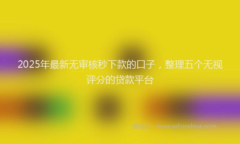 2025年最新无审核秒下款的口子，整理五个无视评分的贷款平台