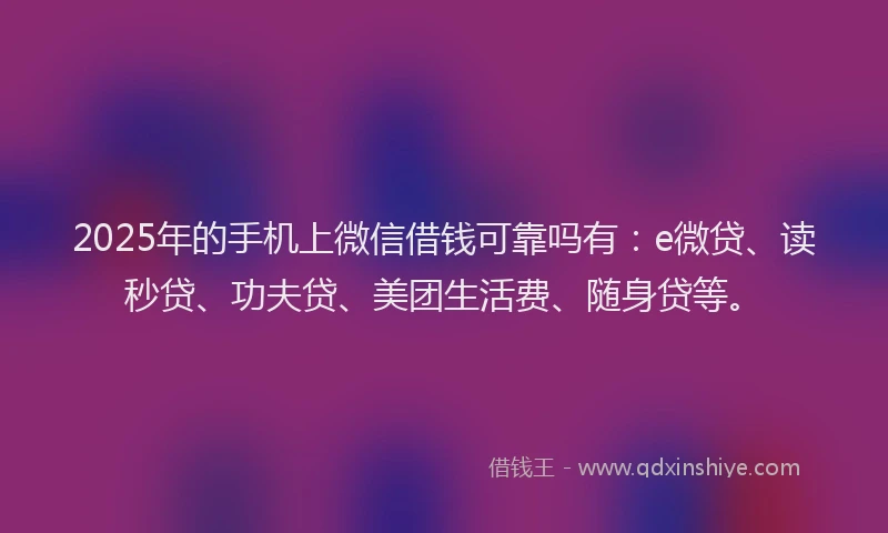 2025年的手机上微信借钱可靠吗有：e微贷、读秒贷、功夫贷、美团生活费、随身贷等。