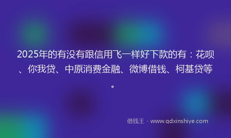 2025年的有没有跟信用飞一样好下款的有：花呗、你我贷、中原消费金融、微博借钱、柯基贷等。