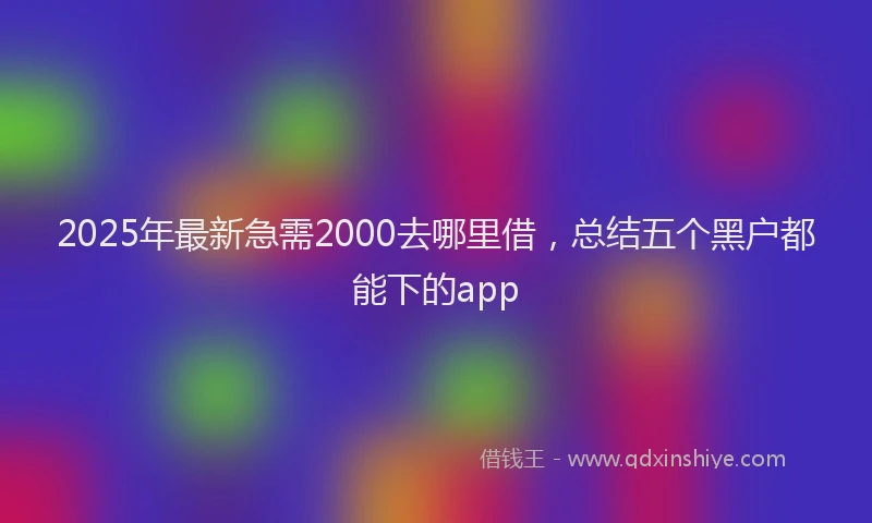 2025年最新急需2000去哪里借，总结五个黑户都能下的app
