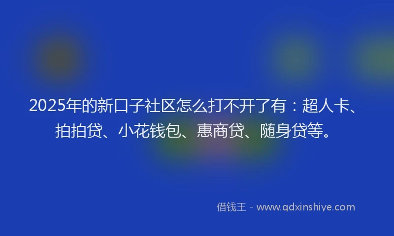 2025年的新口子社区怎么打不开了有：超人卡、拍拍贷、小花钱包、惠商贷、随身贷等。