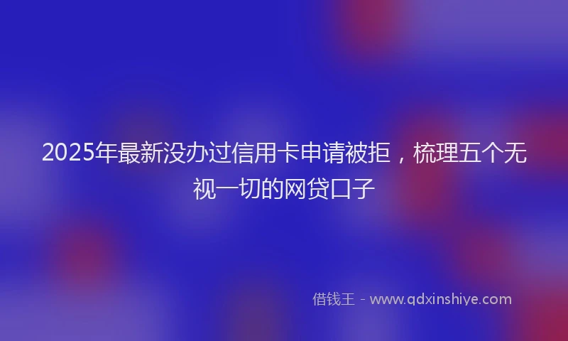 2025年最新没办过信用卡申请被拒，梳理五个无视一切的网贷口子